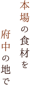 本場の食材を府中の地で